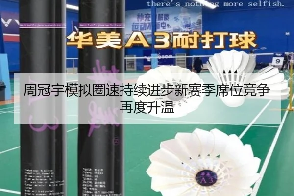 周冠宇模拟圈速持续进步新赛季席位竞争再度升温