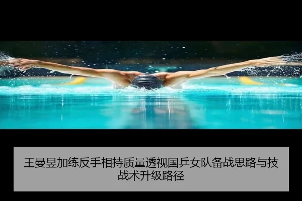 王曼昱加练反手相持质量透视国乒女队备战思路与技战术升级路径（mksportsapp）